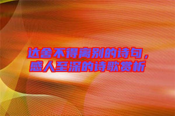 達(dá)舍不得離別的詩(shī)句，感人至深的詩(shī)歌賞析