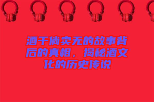 酒干倘賣無的故事背后的真相，揭秘酒文化的歷史傳說