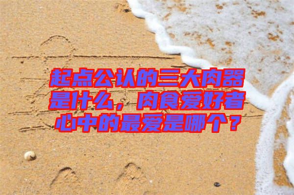起點公認(rèn)的三大肉器是什么，肉食愛好者心中的最愛是哪個？