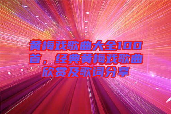 黃梅戲歌曲大全100首，經(jīng)典黃梅戲歌曲欣賞及歌詞分享