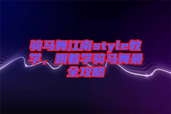 騎馬舞江南style教學(xué)，跟著學(xué)騎馬舞最全攻略
