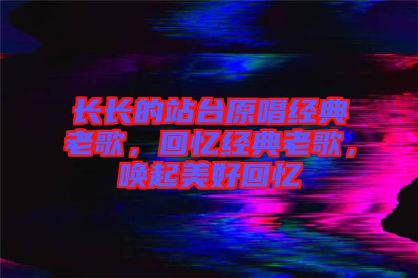 長(zhǎng)長(zhǎng)的站臺(tái)原唱經(jīng)典老歌，回憶經(jīng)典老歌，喚起美好回憶