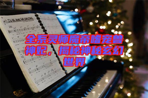 全系靈師魔帝嗜寵獸神妃，揭秘神秘玄幻世界