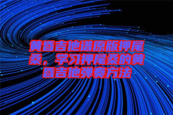 黃昏吉他譜原版押尾桑，學(xué)習(xí)押尾桑的黃昏吉他彈奏方法