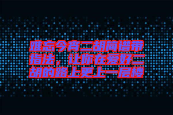 難忘今宵二胡簡(jiǎn)譜帶指法，讓你在愛好二胡的路上更上一層樓