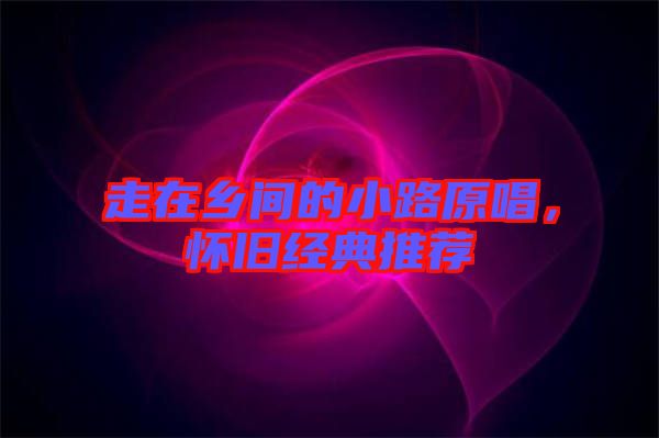 走在鄉(xiāng)間的小路原唱，懷舊經(jīng)典推薦