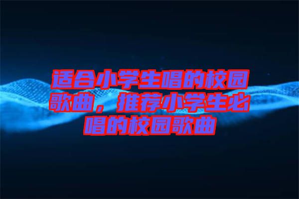 適合小學(xué)生唱的校園歌曲，推薦小學(xué)生必唱的校園歌曲