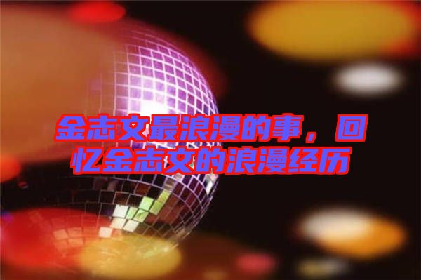 金志文最浪漫的事，回憶金志文的浪漫經(jīng)歷