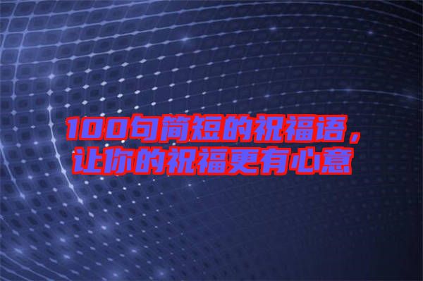 100句簡(jiǎn)短的祝福語，讓你的祝福更有心意
