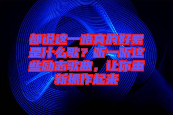 都說這一路真的好累是什么歌？聽一聽這些勵志歌曲，讓你重新振作起來
