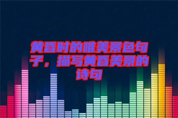 黃昏時的唯美景色句子，描寫黃昏美景的詩句