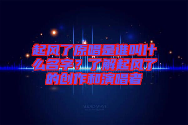 起風(fēng)了原唱是誰叫什么名字？了解起風(fēng)了的創(chuàng)作和演唱者