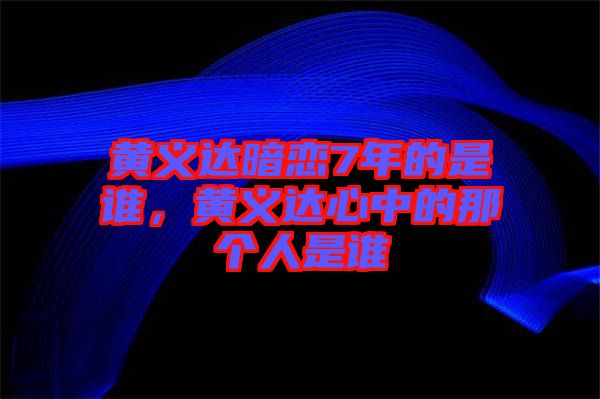 黃義達暗戀7年的是誰，黃義達心中的那個人是誰