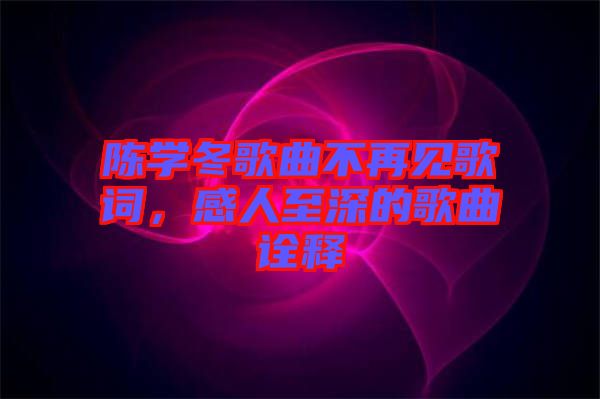 陳學冬歌曲不再見歌詞，感人至深的歌曲詮釋