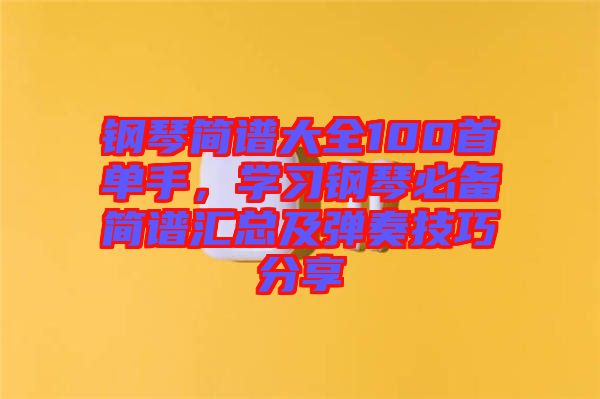 鋼琴簡譜大全100首單手，學(xué)習(xí)鋼琴必備簡譜匯總及彈奏技巧分享