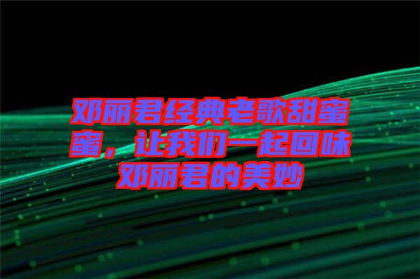 鄧麗君經(jīng)典老歌甜蜜蜜，讓我們一起回味鄧麗君的美妙