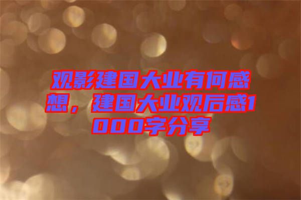 觀影建國大業(yè)有何感想，建國大業(yè)觀后感1000字分享