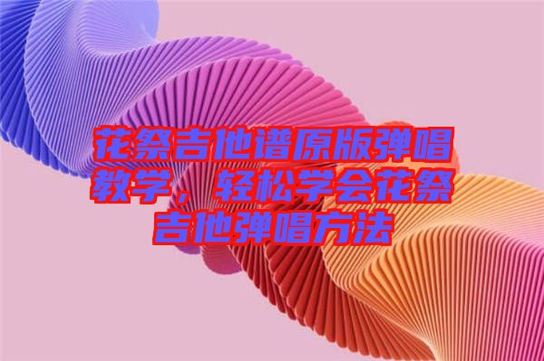 花祭吉他譜原版彈唱教學(xué)，輕松學(xué)會(huì)花祭吉他彈唱方法