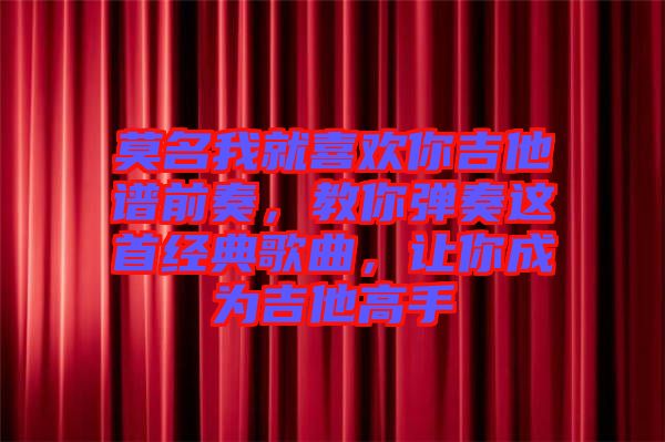 莫名我就喜歡你吉他譜前奏，教你彈奏這首經(jīng)典歌曲，讓你成為吉他高手