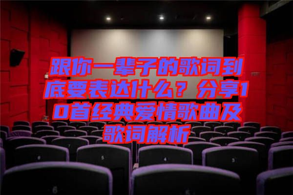 跟你一輩子的歌詞到底要表達(dá)什么？分享10首經(jīng)典愛(ài)情歌曲及歌詞解析