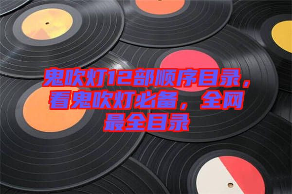 鬼吹燈12部順序目錄，看鬼吹燈必備，全網(wǎng)最全目錄