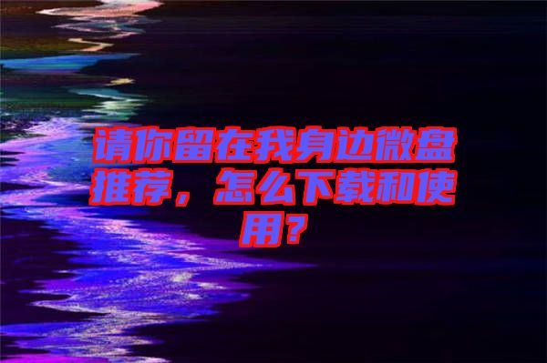 請(qǐng)你留在我身邊微盤推薦，怎么下載和使用？