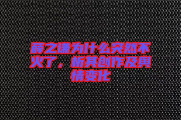 薛之謙為什么突然不火了，析其創(chuàng)作及輿情變化