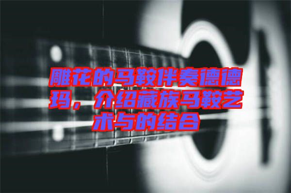 雕花的馬鞍伴奏德德瑪，介紹藏族馬鞍藝術(shù)與的結(jié)合