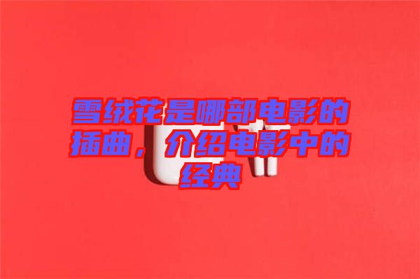 雪絨花是哪部電影的插曲，介紹電影中的經(jīng)典