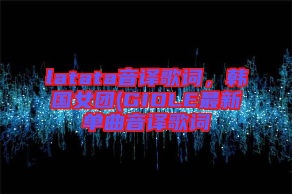 latata音譯歌詞，韓國(guó)女團(tuán)(GIDLE最新單曲音譯歌詞
