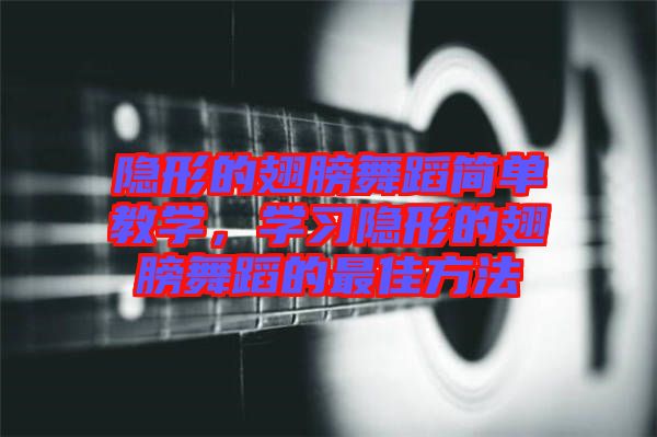隱形的翅膀舞蹈簡(jiǎn)單教學(xué)，學(xué)習(xí)隱形的翅膀舞蹈的最佳方法
