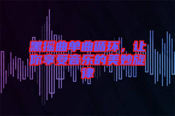 黑搖曲單曲循環(huán)，讓你享受音樂的美妙旋律