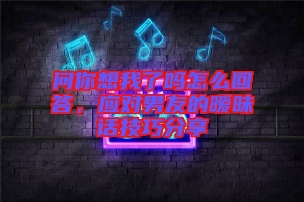 問(wèn)你想我了嗎怎么回答，應(yīng)對(duì)男友的曖昧話技巧分享