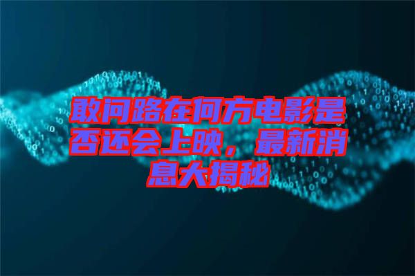 敢問(wèn)路在何方電影是否還會(huì)上映，最新消息大揭秘