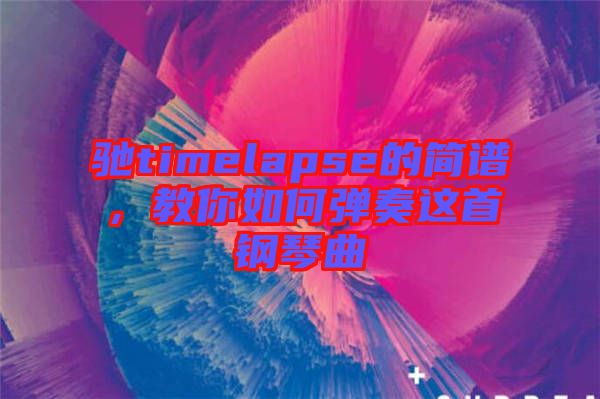 馳timelapse的簡譜，教你如何彈奏這首鋼琴曲