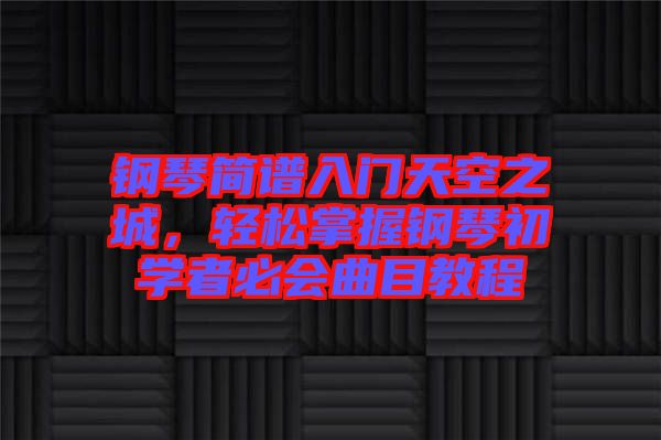 鋼琴簡譜入門天空之城，輕松掌握鋼琴初學者必會曲目教程