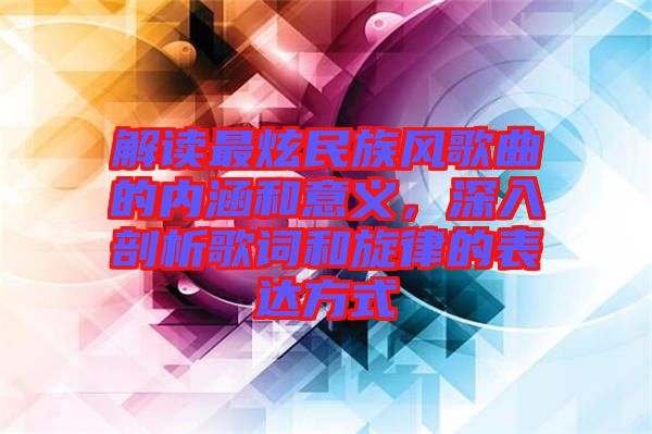 解讀最炫民族風(fēng)歌曲的內(nèi)涵和意義，深入剖析歌詞和旋律的表達(dá)方式