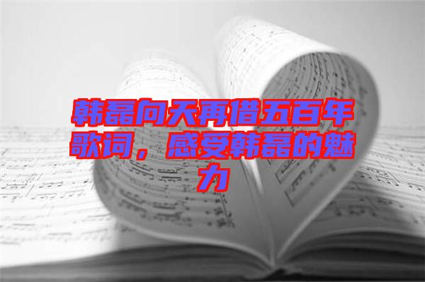 韓磊向天再借五百年歌詞，感受韓磊的魅力