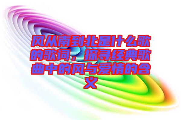 風(fēng)從南到北是什么歌的歌詞，探尋經(jīng)典歌曲中的風(fēng)與愛(ài)情的含義