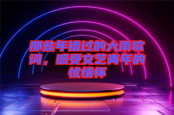 那些年錯(cuò)過的大雨歌詞，感受文藝青年的憂情懷