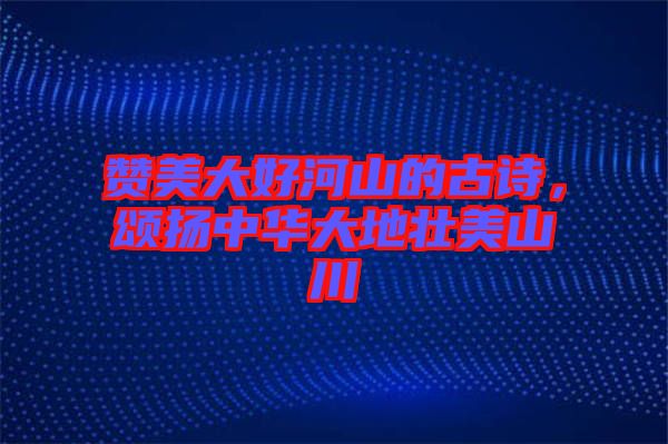 贊美大好河山的古詩，頌揚(yáng)中華大地壯美山川