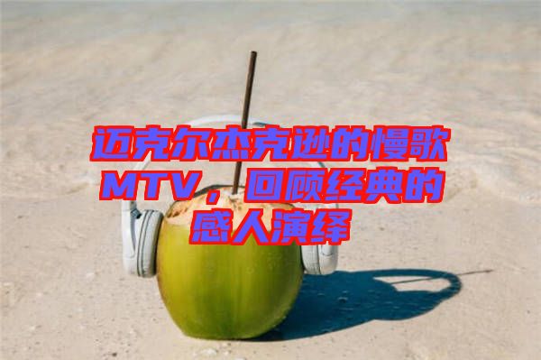 邁克爾杰克遜的慢歌MTV，回顧經(jīng)典的感人演繹