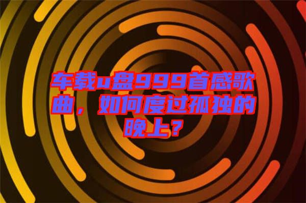 車載u盤999首感歌曲，如何度過孤獨(dú)的晚上？
