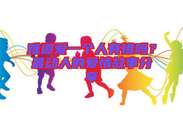 難道愛一個人有錯嗎？最動人的愛情故事分享