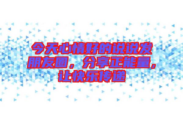 今天心情好的說說發(fā)朋友圈，分享正能量，讓快樂傳遞