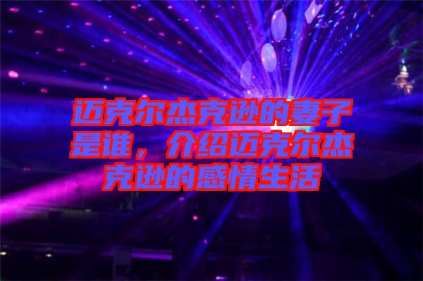 邁克爾杰克遜的妻子是誰(shuí)，介紹邁克爾杰克遜的感情生活