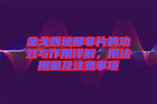 金戈西地那非片的功效與作用詳解，用法用量及注意事項(xiàng)