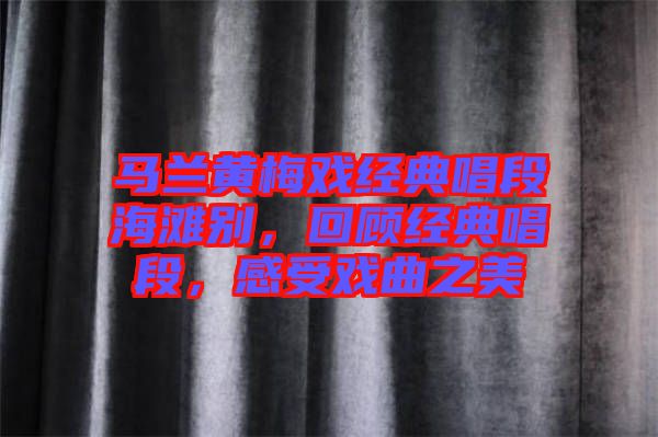 馬蘭黃梅戲經(jīng)典唱段海灘別，回顧經(jīng)典唱段，感受戲曲之美