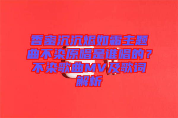 香蜜沉沉燼如霜主題曲不染原唱是誰(shuí)唱的？不染歌曲MV及歌詞解析