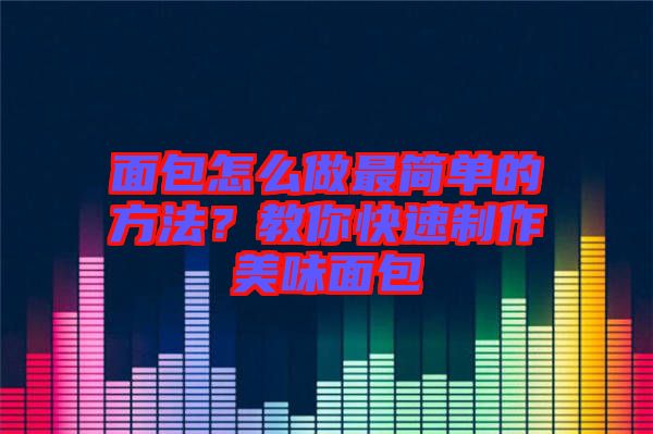 面包怎么做最簡(jiǎn)單的方法？教你快速制作美味面包